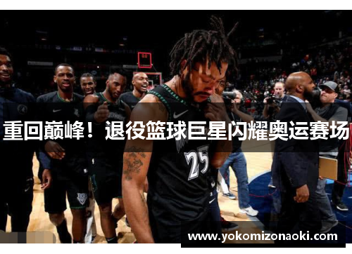 重回巅峰！退役篮球巨星闪耀奥运赛场